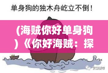 (海贼你好单身狗) 《你好海贼：探索未知海域，追求自由的无限航程》——揭秘海洋冒险的魅力与挑战